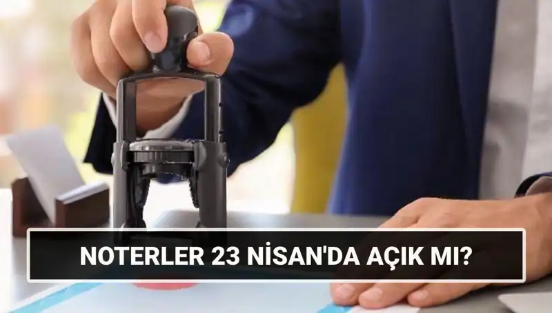 23 Nisan'da Noterler Kapalı mı, Açık mı? Güncel Bilgiler Burada!